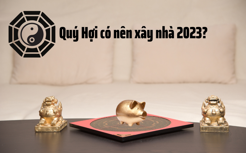 Xem tuổi Quý Hợi xây nhà năm 2023 có hợp phong thủy nhà ở