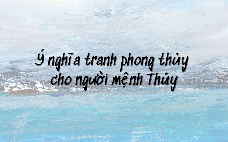 Ý nghĩa tranh phong thủy cho gia chủ mệnh Thủy