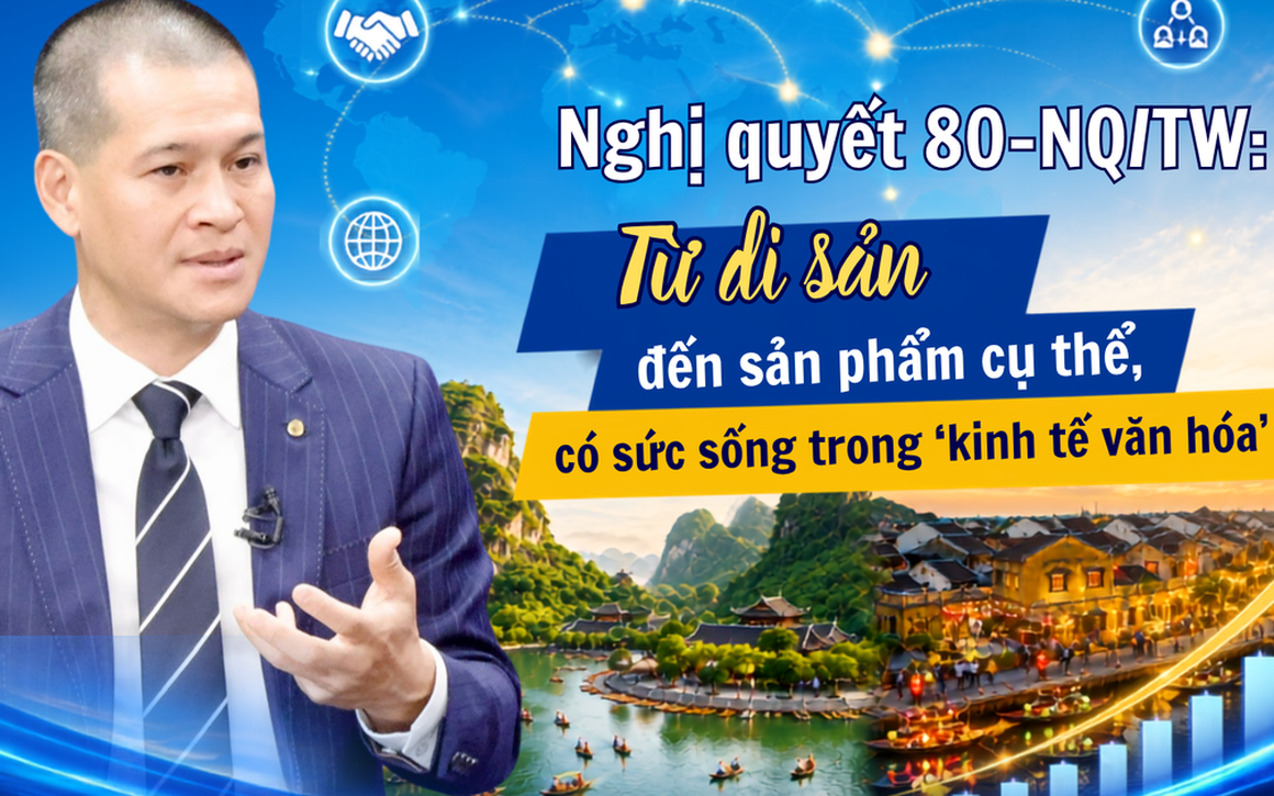 Nghị quyết 80-NQ/TW: Từ di sản đến sản phẩm cụ thể, có sức sống trong ‘kinh tế văn hóa’
