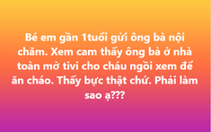 Mẹ bỉm tức tối vì check cam là thấy ông bà mở tivi cho cháu, đọc 100 bình luận cùng nội dung còn choáng hơn