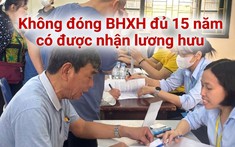 Đóng bảo hiểm xã hội chưa đủ 15 năm vẫn nhận lương hưu từ 1/7