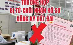 9 trường hợp này sẽ bị từ chối nhận hồ sơ đăng ký đất đai người dân cần biết