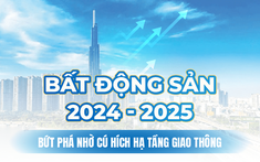 Bất động sản 2024-2025: Bứt phá nhờ cú hích hạ tầng giao thông