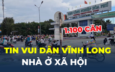 Tin vui dân Vĩnh Long: Sắp có hơn 1.100 căn nhà ở xã hội vốn 1.500 tỷ