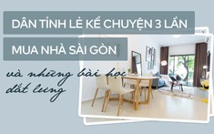 Dân tỉnh lẻ kể chuyện 3 lần mua nhà Sài Gòn và những bài học dắt lưng