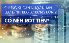 Chứng khoán nhọc nhằn leo đỉnh, BĐS lo bong bóng: Có nên rót tiền?
