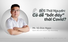 BĐS Thái Nguyên: Có dễ “bắt đáy” thời Covid?