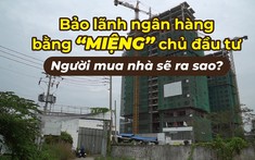 Bảo lãnh ngân hàng bằng “miệng” chủ dầu tư, người mua nhà sẽ ra sao?