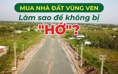 Bất động sản vùng ven: Lựa chọn thế nào để không bị "hớ"?