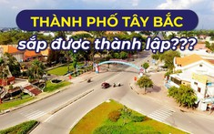 Đề xuất lập thành phố Tây Bắc: Đây có phải thời điểm "vàng" cho nhà đầu tư?