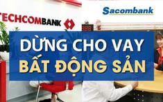 Siết tín dụng Bất động sản: Sacombank, Techcombank đã nổ phát súng đầu tiên!