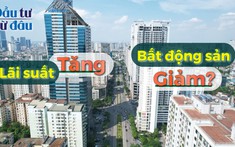Lãi suất tác động thế nào đến bất động sản? Lãi suất Việt Nam sẽ tăng mạnh?