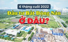 6 tháng cuối năm 2022: Đầu tư bất động sản ở đâu?