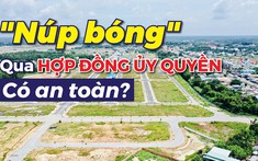 ĐẦU TƯ - TỪ ĐÂU  |  Liệu "Núp bóng" qua hợp đồng ủy quyền để mua bán nhà đất có thật sự an toàn?