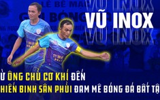 Vũ ‘Inox’: Từ chủ cơ khí đến ’chiến binh sân phủi’ đam mê bóng đá bất tận
