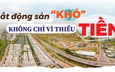 Bất động sản “khó” không chỉ vì thiếu tiền