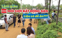 Đua nhau làm giàu bằng môi giới bất động sản, liệu có dễ ăn như lời đồn?
