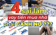 4 sai lầm để đời khiến người vay tiền ngân hàng mua nhà phải “gánh nợ”