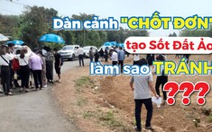 Nở rộ chiêu trò dàn cảnh tranh nhau "chốt đơn", gây sốt đất ảo, làm sao để tránh?
