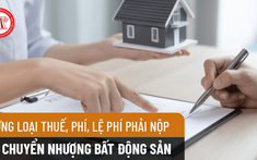 Chuyển nhượng bất động sản: Cần phải nộp các loại thuế, phí nào?