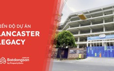 Tiến Độ Dự Án Lancaster Legacy Cập Nhật Tháng 2/2023