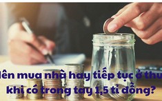 Có 1,5 tỉ đồng, nên mua nhà hay tiếp tục ở nhà thuê và đầu tư đất?
