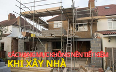 5 hạng mục không nên tiết kiệm khi xây nhà để tránh “tiền mất tật mang”