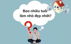Bao nhiêu tuổi làm nhà đẹp nhất?