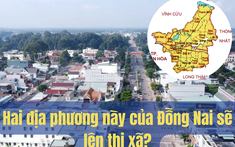 Hai địa phương này của Đồng Nai sẽ lên thị xã