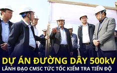 Sau công điện của Thủ tướng, lãnh đạo CMSC tức tốc tới kiểm tra công trường dự án điện hơn 23.000 tỷ