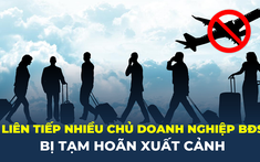 Liên tiếp nhiều chủ doanh nghiệp bất động sản bị tạm hoãn xuất cảnh